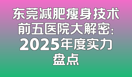 东莞减肥瘦身技术前五医院大解密：2025年度实力盘点