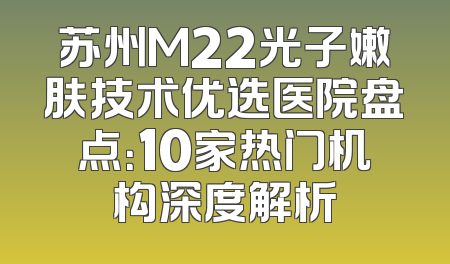 苏州M22光子嫩肤技术优选医院盘点：10家热门机构深度解析