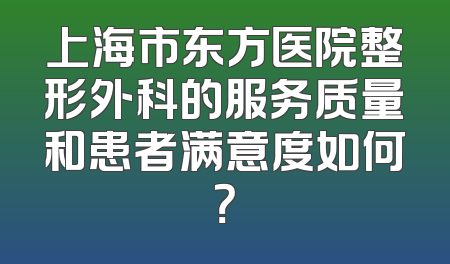 上海市东方医院整形外科的服务质量和患者满意度如何？