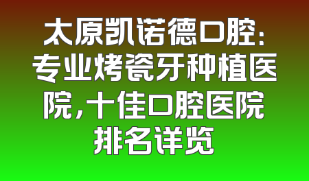 太原凯诺德口腔：专业烤瓷牙种植医院，十佳口腔医院排名详览