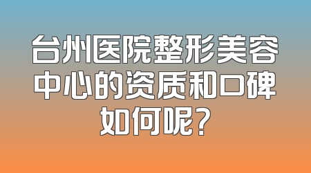 台州医院整形美容中心的资质和口碑如何呢？
