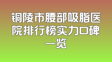 铜陵市腰部吸脂医院排行榜实力口碑一览
