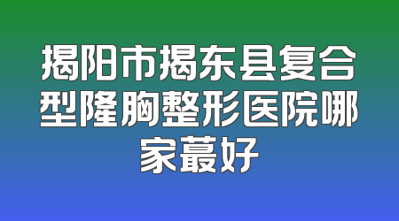 揭阳市揭东县复合型隆胸整形医院哪家蕞好