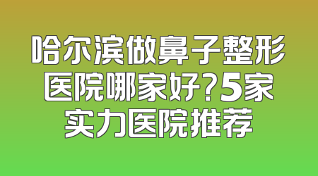 哈尔滨做鼻子整形医院哪家好？5家实力医院推荐