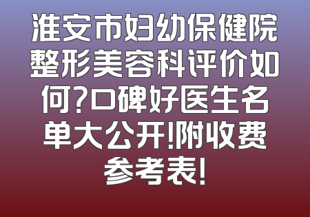 淮安市妇幼保健院整形美容科评价如何？口碑好医生名单大公开！附收费参考表！