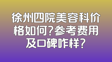 徐州四院美容科价格如何？参考费用及口碑咋样？