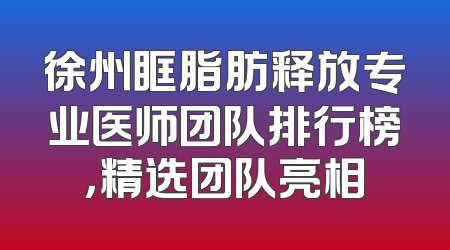 徐州眶脂肪释放专业医师团队排行榜，精选团队亮相