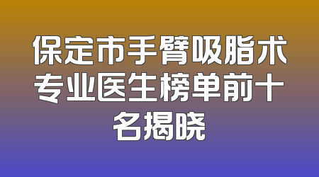 保定市手臂吸脂术专业医生榜单前十名揭晓