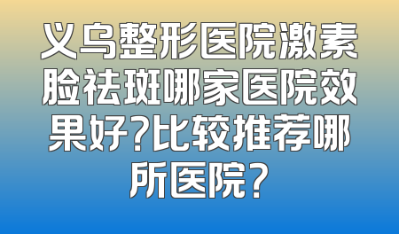 义乌整形医院激素脸祛斑哪家医院效果好？比较推荐哪所医院？