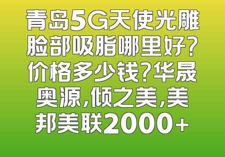 青岛5G天使光雕脸部吸脂哪里好？价格多少钱？华晟奥源，倾之美，美邦美联2000+
