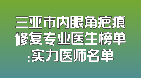 三亚市内眼角疤痕修复专业医生榜单：实力医师名单