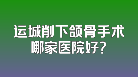 运城削下颌骨手术哪家医院好？
