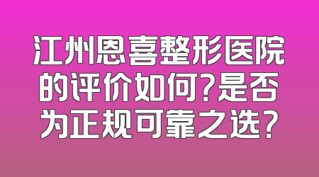 江州恩喜整形医院的评价如何？是否为正规可靠之选？