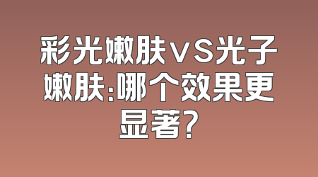 彩光嫩肤vs光子嫩肤：哪个效果更显著？