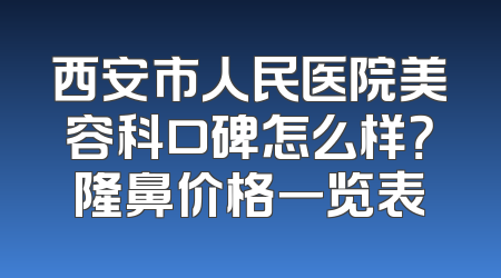 西安市人民医院美容科口碑怎么样？隆鼻价格一览表