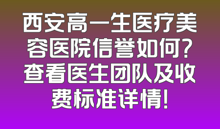 西安高一生医疗美容医院信誉如何？查看医生团队及收费标准详情！
