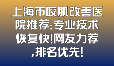 上海市咬肌改善医院推荐：专业技术恢复快！网友力荐，排名优先！