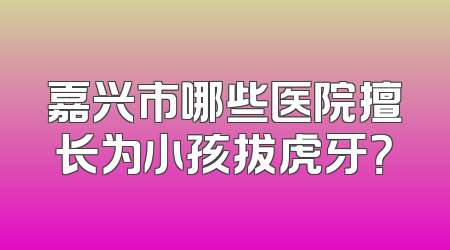 嘉兴市哪些医院擅长为小孩拔虎牙？