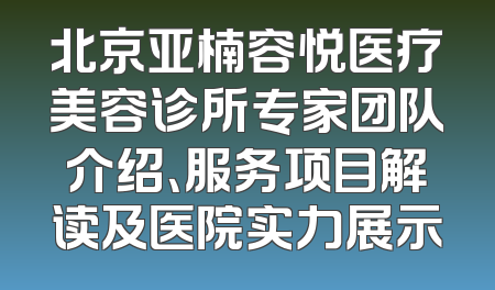 北京亚楠容悦医疗美容诊所专家团队介绍、服务项目解读及医院实力展示