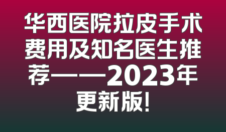华西医院拉皮手术费用及知名医生推荐——2023年更新版！