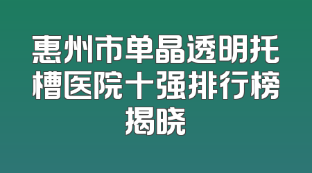 惠州市单晶透明托槽医院十强排行榜揭晓