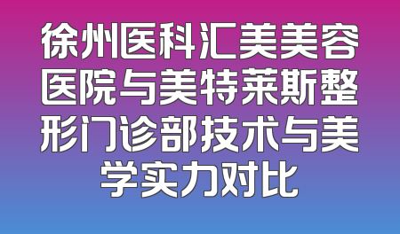 徐州医科汇美美容医院与美特莱斯整形门诊部技术与美学实力对比