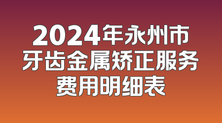 2024年永州市牙齿金属矫正服务费用明细表