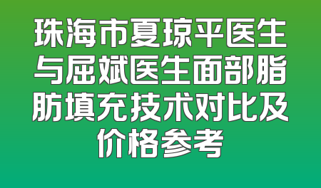 珠海市夏琼平医生与屈斌医生面部脂肪填充技术对比及价格参考