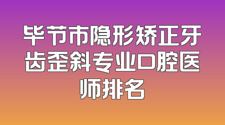 毕节市隐形矫正牙齿歪斜专业口腔医师排名