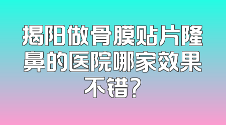 揭阳做骨膜贴片隆鼻的医院哪家效果不错？