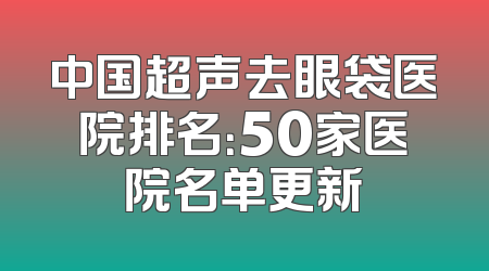 中国超声去眼袋医院排名：50家医院名单更新