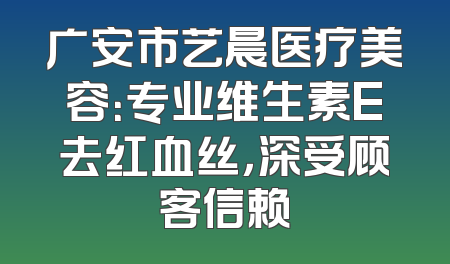 广安市艺晨医疗美容：专业维生素E去红血丝，深受顾客信赖
