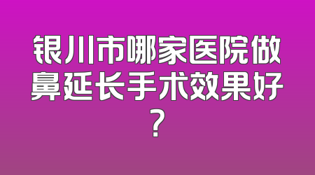 银川市哪家医院做鼻延长手术效果好？