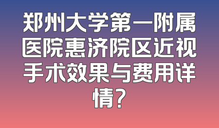 郑州大学第一附属医院惠济院区近视手术效果与费用详情？