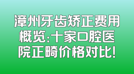 漳州牙齿矫正费用概览：十家口腔医院正畸价格对比！