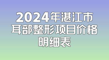 2024年湛江市耳部整形项目价格明细表