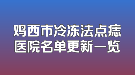 鸡西市冷冻法点痣医院名单更新一览