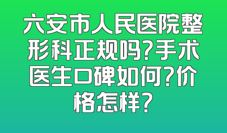 六安市人民医院整形科正规吗？手术医生口碑如何？价格怎样？