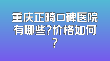 重庆正畸口碑医院有哪些？价格如何？