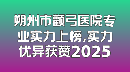 朔州市颧弓医院专业实力上榜，实力优异获赞2025