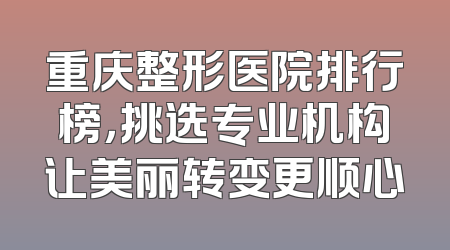 重庆整形医院排行榜，挑选专业机构让美丽转变更顺心