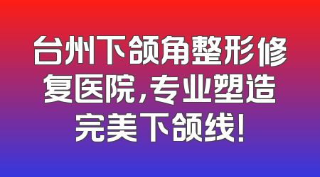 台州下颌角整形修复医院，专业塑造完美下颌线！