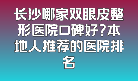 长沙哪家双眼皮整形医院口碑好？本地人推荐的医院排名