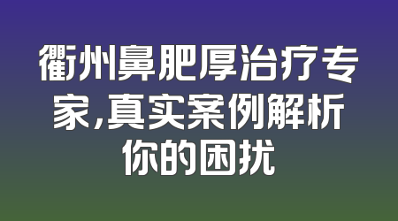 衢州鼻肥厚治疗专家，真实案例解析你的困扰