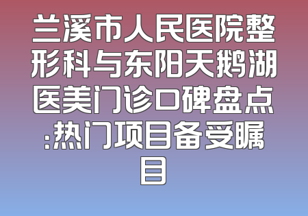 兰溪市人民医院整形科与东阳天鹅湖医美门诊口碑盘点：热门项目备受瞩目