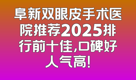 阜新双眼皮手术医院推荐2025排行前十佳，口碑好人气高！