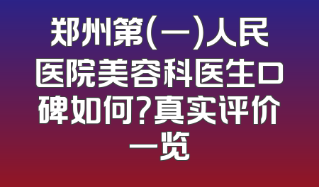郑州第（一）人民医院美容科医生口碑如何？真实评价一览