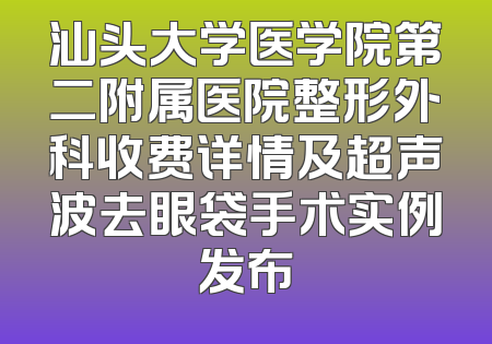 汕头大学医学院第二附属医院整形外科收费详情及超声波去眼袋手术实例发布