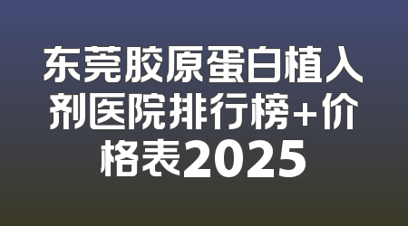 东莞胶原蛋白植入剂医院排行榜+价格表2025