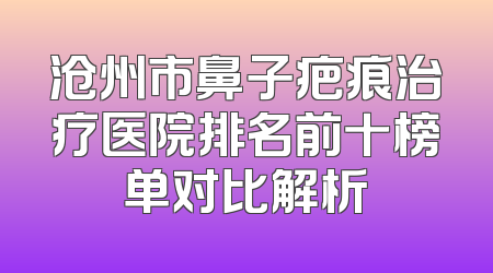 沧州市鼻子疤痕治疗医院排名前十榜单对比解析